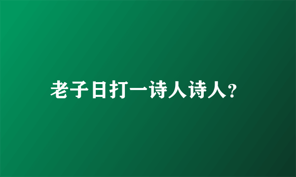 老子日打一诗人诗人？