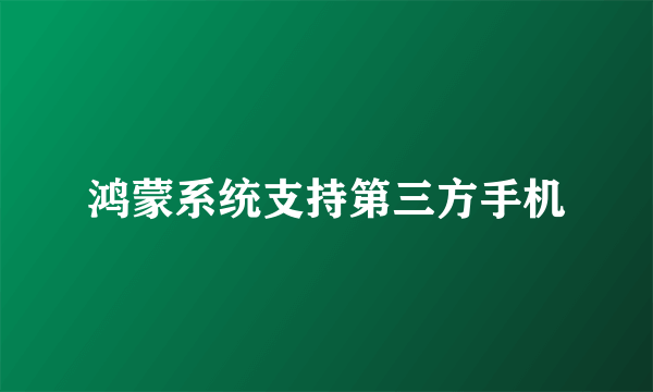鸿蒙系统支持第三方手机