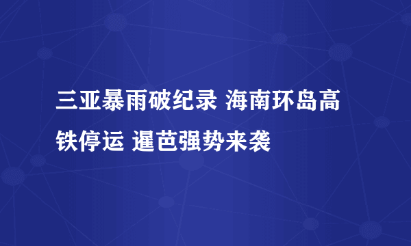 三亚暴雨破纪录 海南环岛高铁停运 暹芭强势来袭