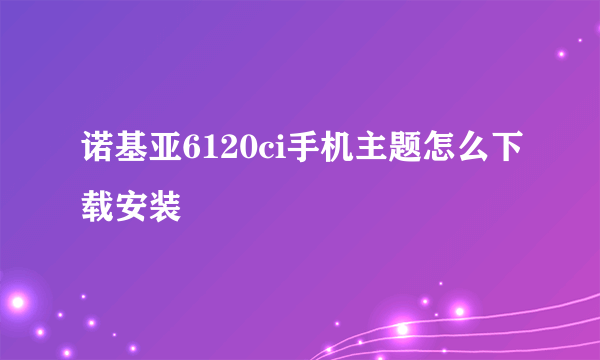 诺基亚6120ci手机主题怎么下载安装