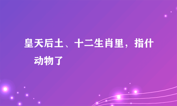 皇天后土、十二生肖里，指什麼动物了