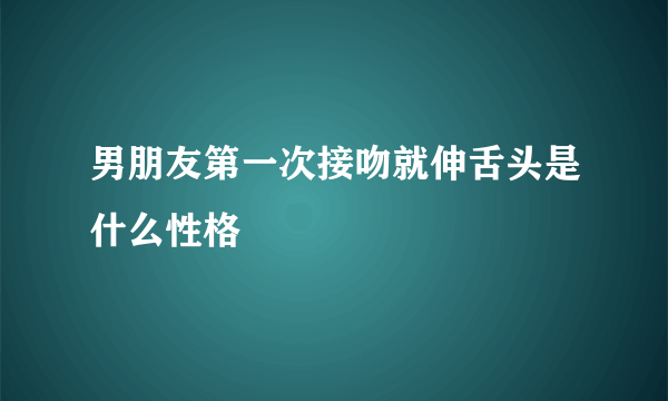 男朋友第一次接吻就伸舌头是什么性格
