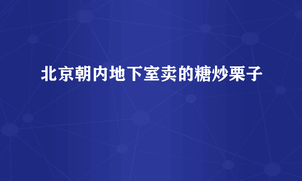 北京朝内地下室卖的糖炒栗子