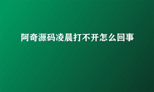 阿奇源码凌晨打不开怎么回事