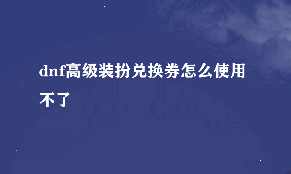 dnf高级装扮兑换券怎么使用不了