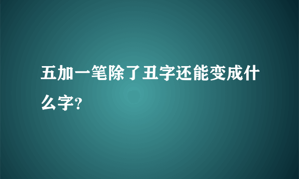 五加一笔除了丑字还能变成什么字？