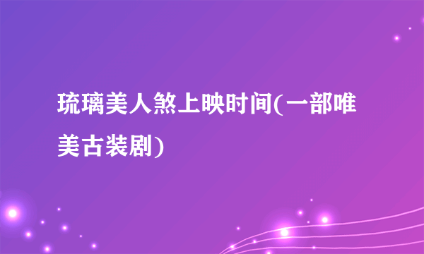 琉璃美人煞上映时间(一部唯美古装剧)