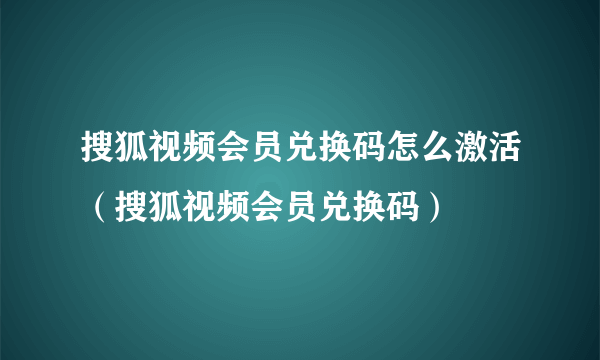 搜狐视频会员兑换码怎么激活（搜狐视频会员兑换码）