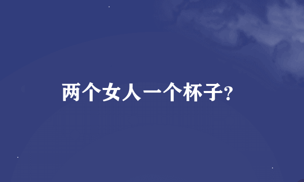 两个女人一个杯子？