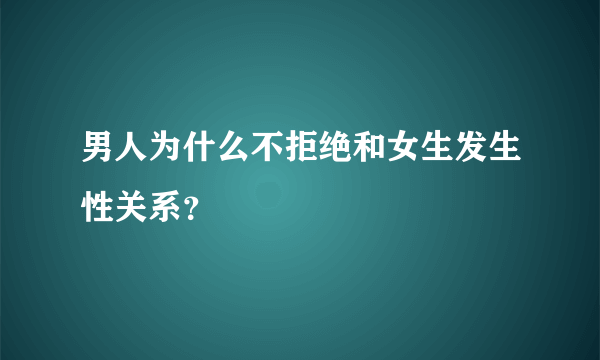 男人为什么不拒绝和女生发生性关系？