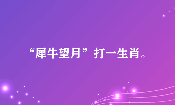 “犀牛望月”打一生肖。