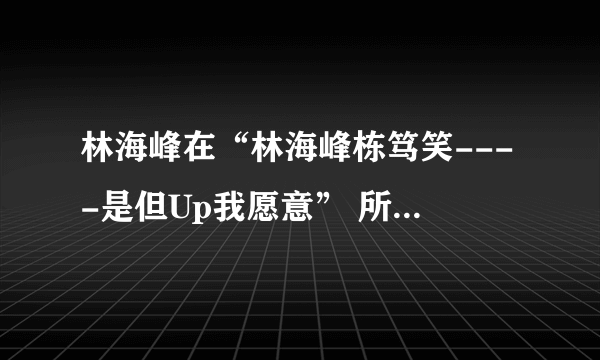 林海峰在“林海峰栋笃笑----是但Up我愿意” 所讲的求爱急口令拜托了各位 谢谢