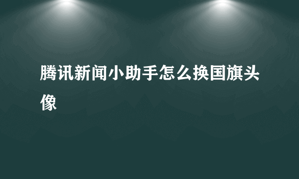 腾讯新闻小助手怎么换国旗头像