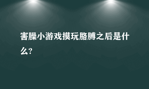 害臊小游戏摸玩胳膊之后是什么?