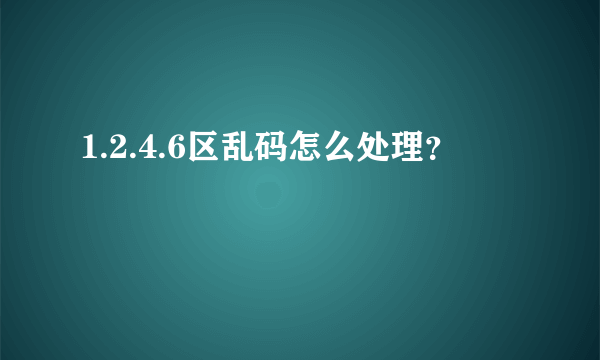 1.2.4.6区乱码怎么处理？