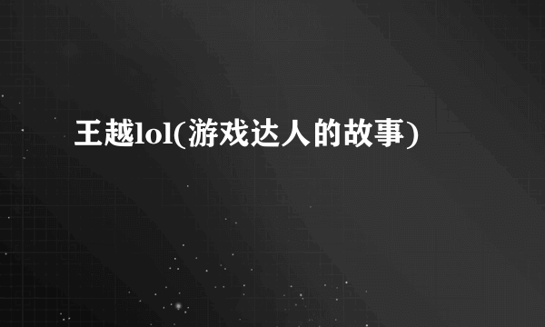 王越lol(游戏达人的故事)