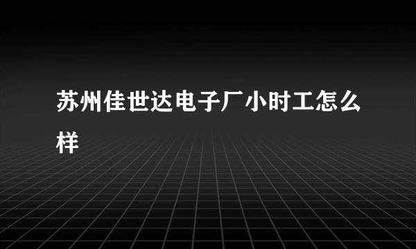 苏州佳世达电子厂小时工怎么样