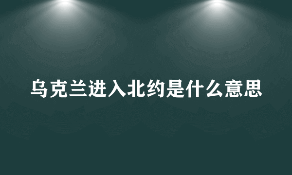乌克兰进入北约是什么意思