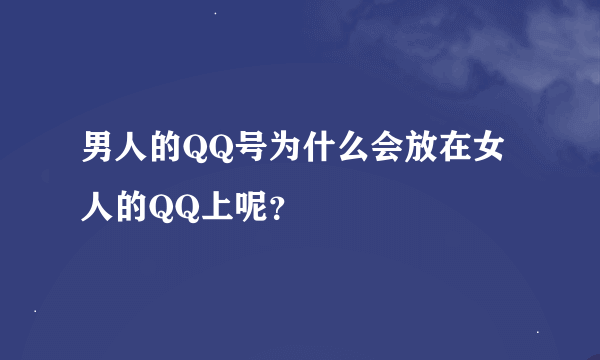 男人的QQ号为什么会放在女人的QQ上呢？