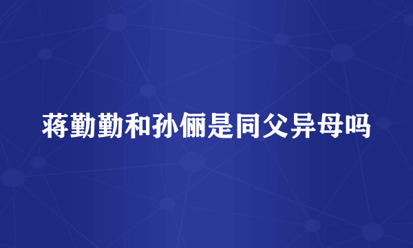 蒋勤勤和孙俪是同父异母吗