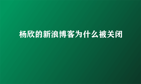 杨欣的新浪博客为什么被关闭