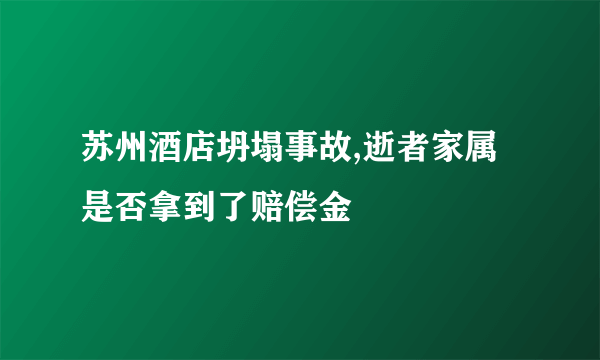 苏州酒店坍塌事故,逝者家属是否拿到了赔偿金