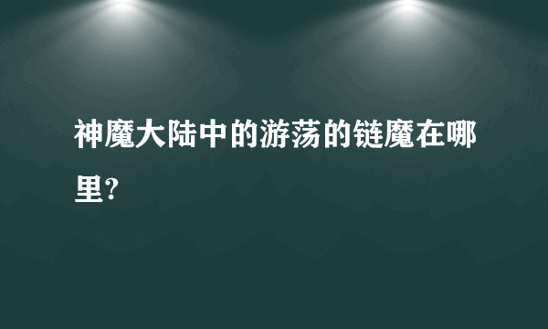 神魔大陆中的游荡的链魔在哪里?
