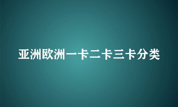 亚洲欧洲一卡二卡三卡分类