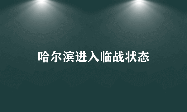 哈尔滨进入临战状态