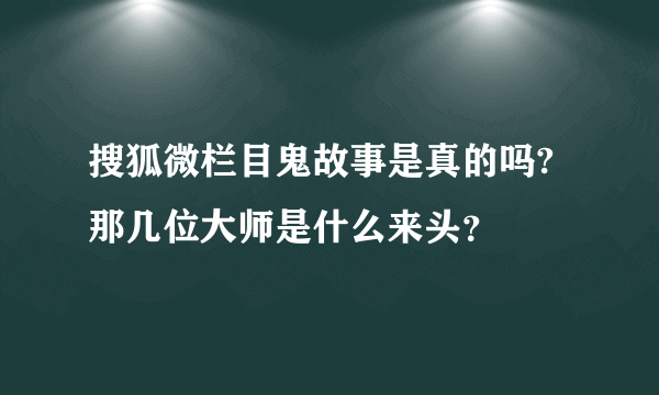 搜狐微栏目鬼故事是真的吗?那几位大师是什么来头？