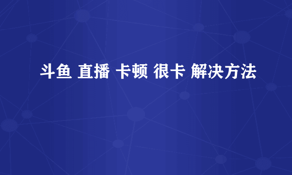 斗鱼 直播 卡顿 很卡 解决方法
