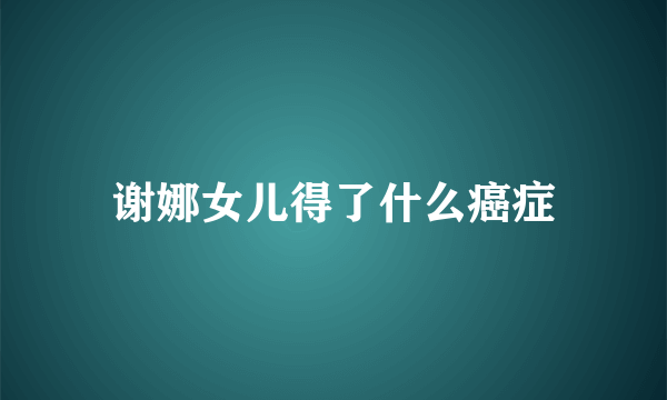 谢娜女儿得了什么癌症
