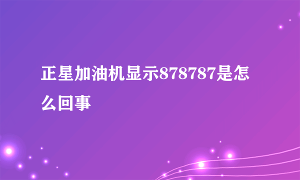 正星加油机显示878787是怎么回事