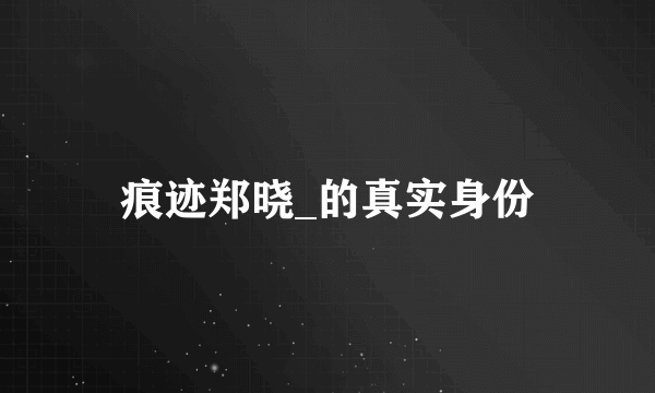 痕迹郑晓_的真实身份
