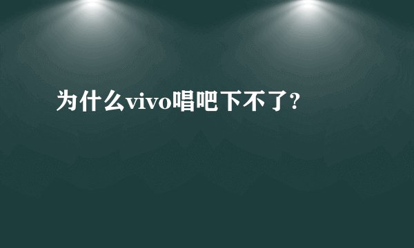 为什么vivo唱吧下不了?