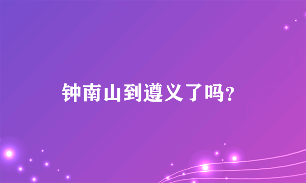 钟南山到遵义了吗？
