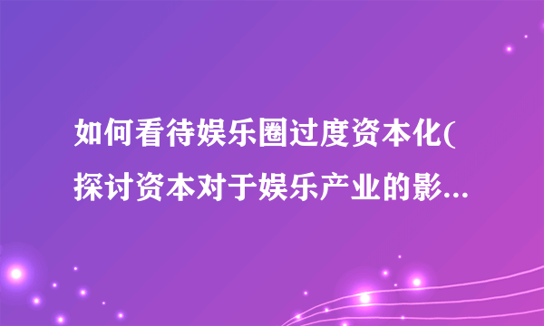 如何看待娱乐圈过度资本化(探讨资本对于娱乐产业的影响与挑战)