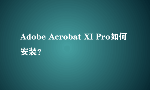 Adobe Acrobat XI Pro如何安装？