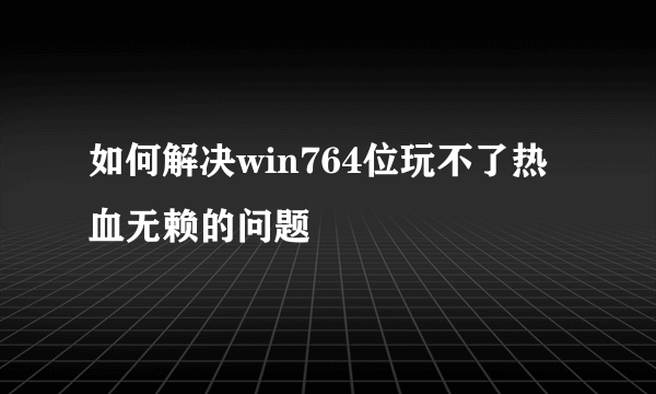 如何解决win764位玩不了热血无赖的问题