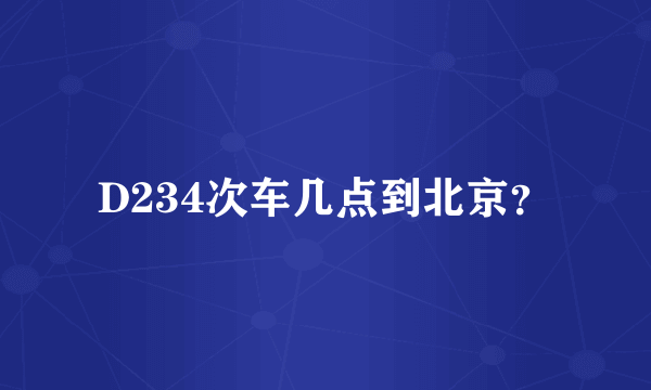 D234次车几点到北京？