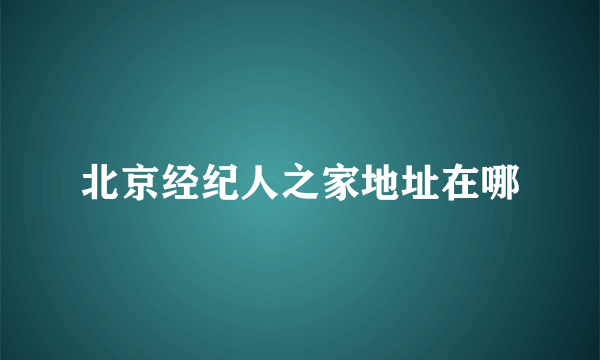 北京经纪人之家地址在哪