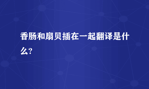 香肠和扇贝插在一起翻译是什么?