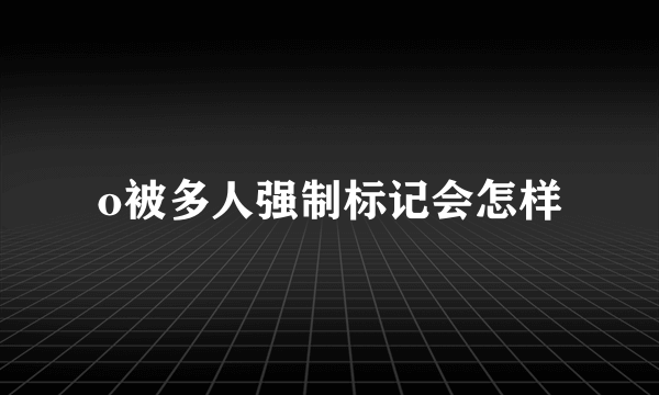 o被多人强制标记会怎样