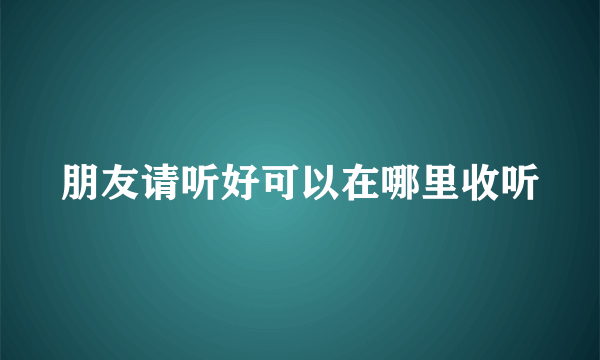 朋友请听好可以在哪里收听