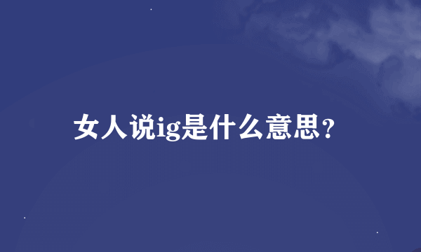 女人说ig是什么意思？