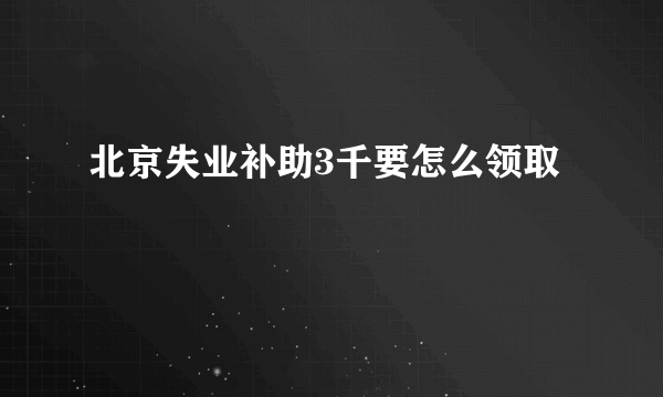 北京失业补助3千要怎么领取