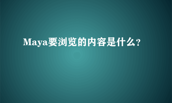 Maya要浏览的内容是什么？