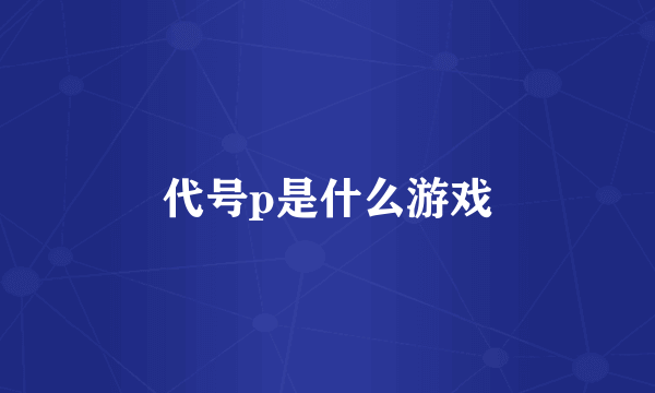 代号p是什么游戏