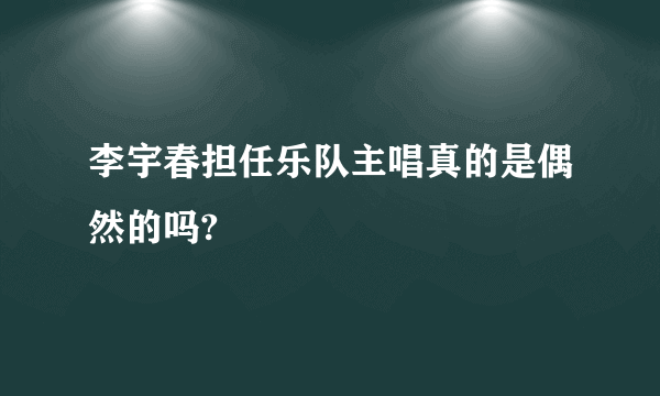 李宇春担任乐队主唱真的是偶然的吗?