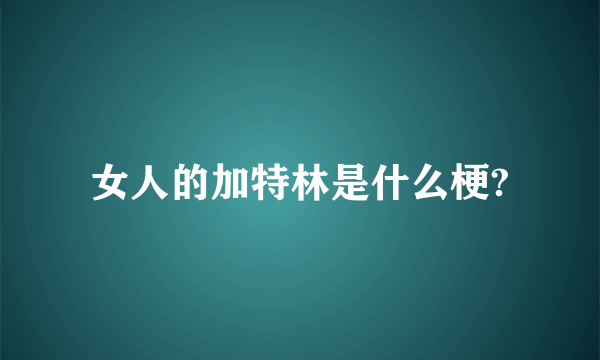 女人的加特林是什么梗?